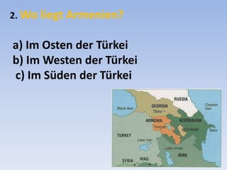 2. Wo liegt Armenien?

a) Im Osten der Türkei
b) Im Westen der Türkei
c) Im Süden der Türkei

 