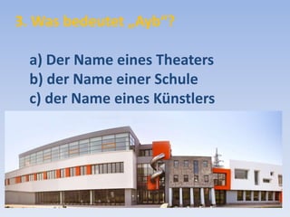 3. Was bedeutet „Ayb“?
a) Der Name eines Theaters
b) der Name einer Schule
c) der Name eines Künstlers

 