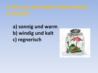 4. Wie war das Wetter letzte Woche
in Eriwan?
a) sonnig und warm
b) windig und kalt
c) regnerisch

 