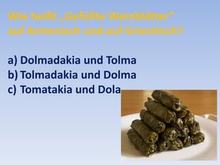 Wie heißt „Gefüllte Weinblätter“
auf Armenisch und auf Griechisch?
a) Dolmadakia und Tolma
b) Tolmadakia und Dolma
c) Tomatakia und Dola

 