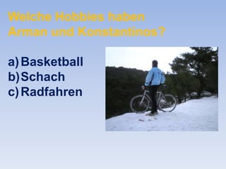 Welche Hobbies haben
Arman und Konstantinos?
a) Basketball
b)Schach
c) Radfahren

 