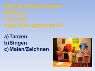 Welche Hobbies haben
Marilena,
Lusi und
Augustina gemeinsam?
a) Tanzen
b)Singen
c) Malen/Zeichnen

 
