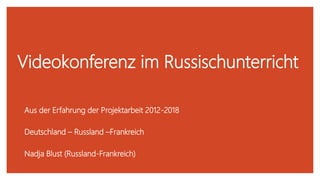 Videokonferenz im Russischunterricht
Aus der Erfahrung der Projektarbeit 2012-2018
Deutschland – Russland –Frankreich
Nadja Blust (Russland-Frankreich)
 