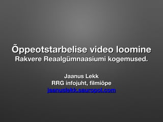 Õppeotstarbelise video loomine
Rakvere Reaalgümnaasiumi kogemused.
Jaanus Lekk
RRG infojuht, filmiõpe
jaanuslekk.sauropol.com

 