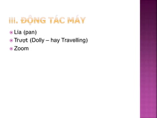  Lia (pan)
 Trượt (Dolly – hay Travelling)
 Zoom
 