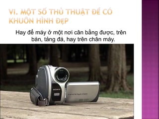 Hay để máy ở một nơi cân bằng được, trên
bàn, tảng đá, hay trên chân máy.
 