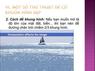 2. Cách để khung hình: Nếu bạn muốn mô tả
độ lớn của mặt đất, biển... thì bạn nên để
đường chân trời chiếm 2/3 khung hình.
 