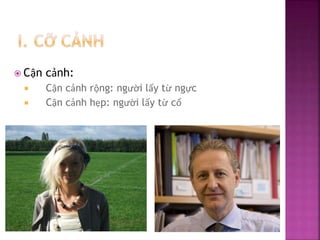  Cận cảnh:
 Cận cảnh rộng: người lấy từ ngực
 Cận cảnh hẹp: người lấy từ cổ
 