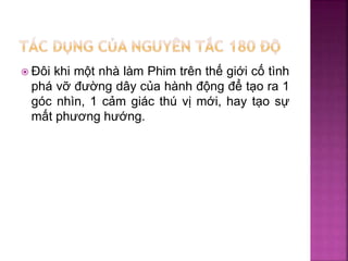  Đôi khi một nhà làm Phim trên thế giới cố tình
phá vỡ đường dây của hành động để tạo ra 1
góc nhìn, 1 cảm giác thú vị mới, hay tạo sự
mất phương hướng.
 