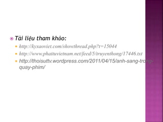  Tài liệu tham khảo:
 http://kyxaoviet.com/showthread.php?t=15044
 http://www.phattuvietnam.net/feed/5/truyenthong/17446.txt
 http://thoisuttv.wordpress.com/2011/04/15/anh-sang-trong-
quay-phim/
 