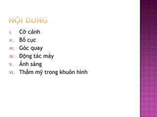 I.
II.
III.
IV.

V.
VI.

Cỡ cảnh
Bố cục
Góc quay
Động tác máy
Ánh sáng
Thẩm mỹ trong khuôn hình

 