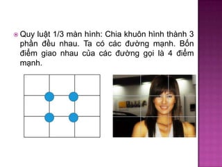 luật 1/3 màn hình: Chia khuôn hình thành 3
phần đều nhau. Ta có các đường mạnh. Bốn
điểm giao nhau của các đường gọi là 4 điểm
mạnh.

 Quy

 