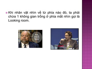 nhân vật nhìn về từ phía nào đó, ta phải
chừa 1 không gian trống ở phía mắt nhìn gọi là
Looking room.

 Khi

 