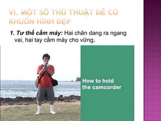 1. Tư thế cầm máy: Hai chân dang ra ngang
vai, hai tay cầm máy cho vững.

 