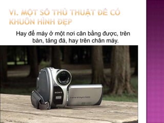 Hay để máy ở một nơi cân bằng được, trên
bàn, tảng đá, hay trên chân máy.

 