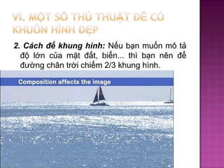 2. Cách để khung hình: Nếu bạn muốn mô tả
độ lớn của mặt đất, biển... thì bạn nên để
đường chân trời chiếm 2/3 khung hình.

 