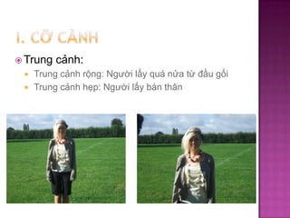  Trung



cảnh:

Trung cảnh rộng: Người lấy quá nửa từ đầu gối
Trung cảnh hẹp: Người lấy bán thân

 