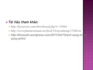  Tài




liệu tham khảo:

http://kyxaoviet.com/showthread.php?t=15044
http://www.phattuvietnam.net/feed/5/truyenthong/17446.txt
http://thoisuttv.wordpress.com/2011/04/15/anh-sang-trongquay-phim/

 