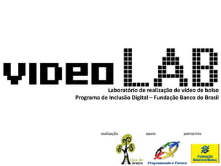 Laboratório de realização de vídeo de bolso
Programa de Inclusão Digital – Fundação Banco do Brasil




         realização        apoio             patrocínio




                           Programando o Futuro
 