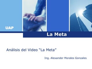 UAP
                      La Meta


Análisis del Video “La Meta”

                     Ing. Alexander Morales Gonzales
 