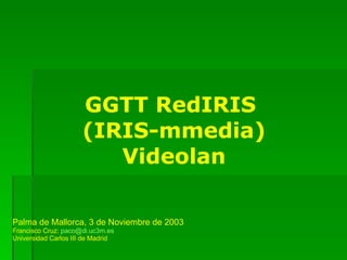 GGTT RedIRIS  (IRIS-mmedia) Videolan Palma de Mallorca, 3 de Noviembre de 2003 Francisco Cruz:  [email_address] Universidad Carlos III de Madrid 