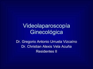 Videolaparoscopía Ginecológica Dr. Gregorio Antonio Urruela Vizcaíno Dr. Christian Alexis Vela Acuña Residentes II 