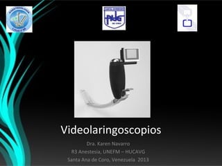 Videolaringoscopios
Dra. Karen Navarro
R3 Anestesia, UNEFM – HUCAVG
Santa Ana de Coro, Venezuela 2013
 