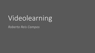 Videolearning
Roberto Reis Campos
 