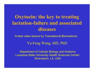 Oxytocin: the key to treating
lactation failure and associatedlactation-failure and associated
diseases
Invited video lecture by Translational Biomedicine
Yu-Feng Wang, MD, PhD
Department of Cellular Biology and Anatomy
Louisiana State University Health Sciences Center-
Shreveport LA USAShreveport, LA, USA
 