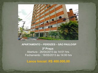 APARTAMENTO – PERDIZES – SÃO PAULO/SP
2ª Praça:
Abertura : 26/04/2013 às 14:01 hrs.
Fechamento : 16/05/2013 às 14:00 hrs
Lance Inicial: R$ 400.000,00
 