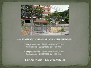 APARTAMENTO – VILA MARIANA – SÃO PAULO/SP
1ª Praça: Abertura : 29/05/2013 às 14:00 hrs.
Fechamento : 03/06/2013 às 14:00 hrs.
2ª Praça: Abertura : 03/06/2013 às 14:01 hrs.
Fechamento : 24/06/2013 às 14:00 hrs.
Lance Inicial: R$ 265.595,00
 