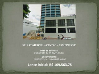 SALA COMERCIAL – CENTRO – CAMPINAS/SP
Data de abertura
20/05/2013 14:15 GMT -03:00
Encerramento:
23/05/2013 14:15:00 GMT -03:00
Lance inicial: R$ 109.563,75
 