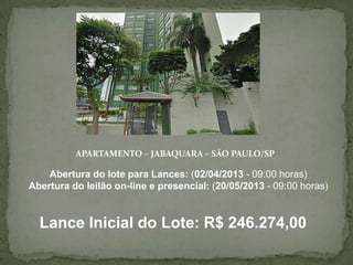 APARTAMENTO – JABAQUARA – SÃO PAULO/SP
Abertura do lote para Lances: (02/04/2013 - 09:00 horas)
Abertura do leilão on-line e presencial: (20/05/2013 - 09:00 horas)
Lance Inicial do Lote: R$ 246.274,00
 