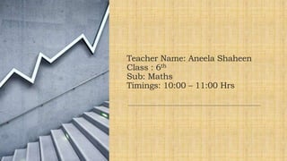 Teacher Name: Aneela Shaheen
Class : 6th
Sub: Maths
Timings: 10:00 – 11:00 Hrs
 