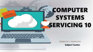 COMPUTER
SYSTEMS
SERVICING 10
SHERILYN C. MAÑGUNE
Subject Teacher
 