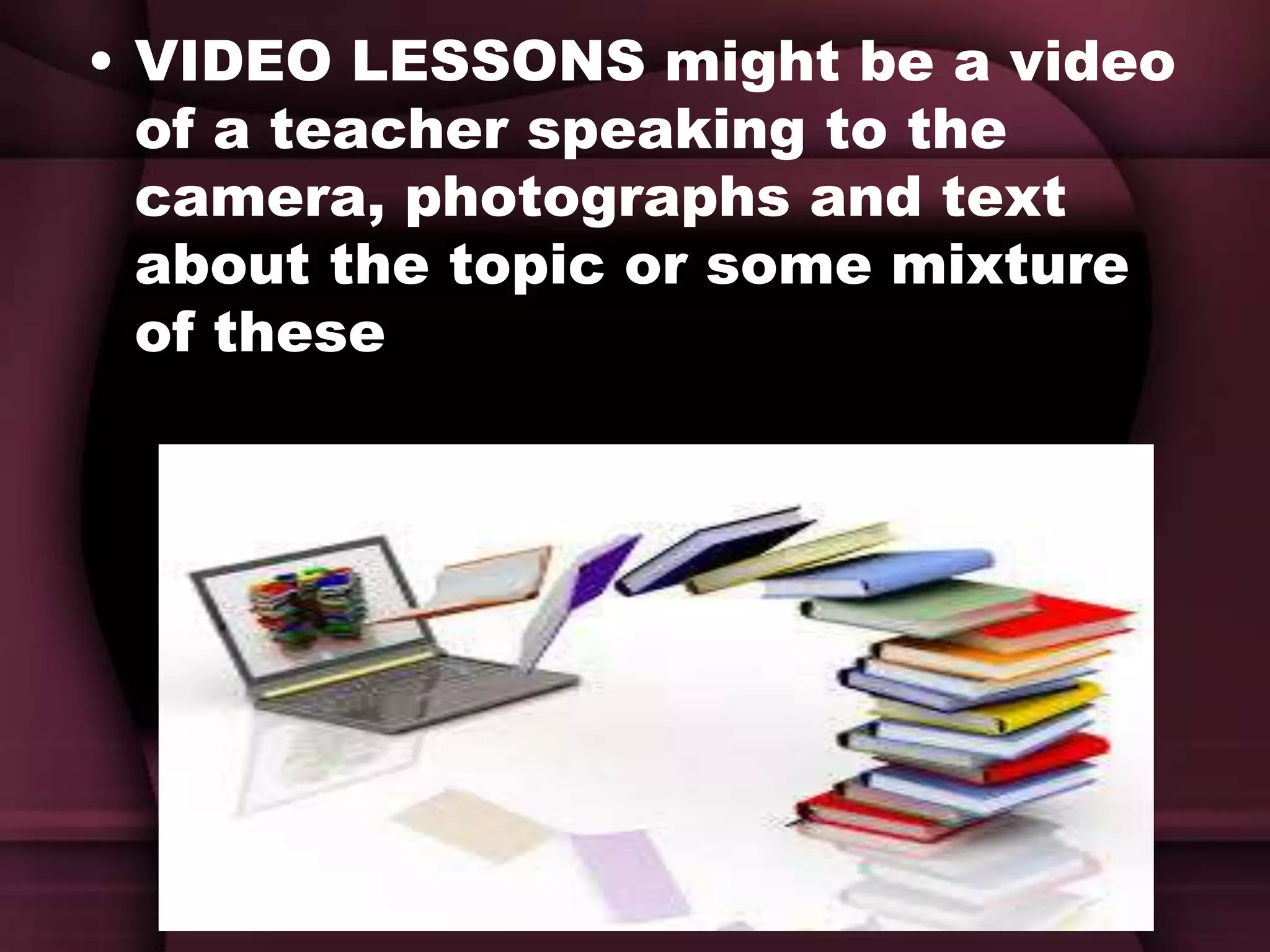 • VIDEO LESSONS might be a video
of a teacher speaking to the
camera, photographs and text
about the topic or some mixture
of these
 