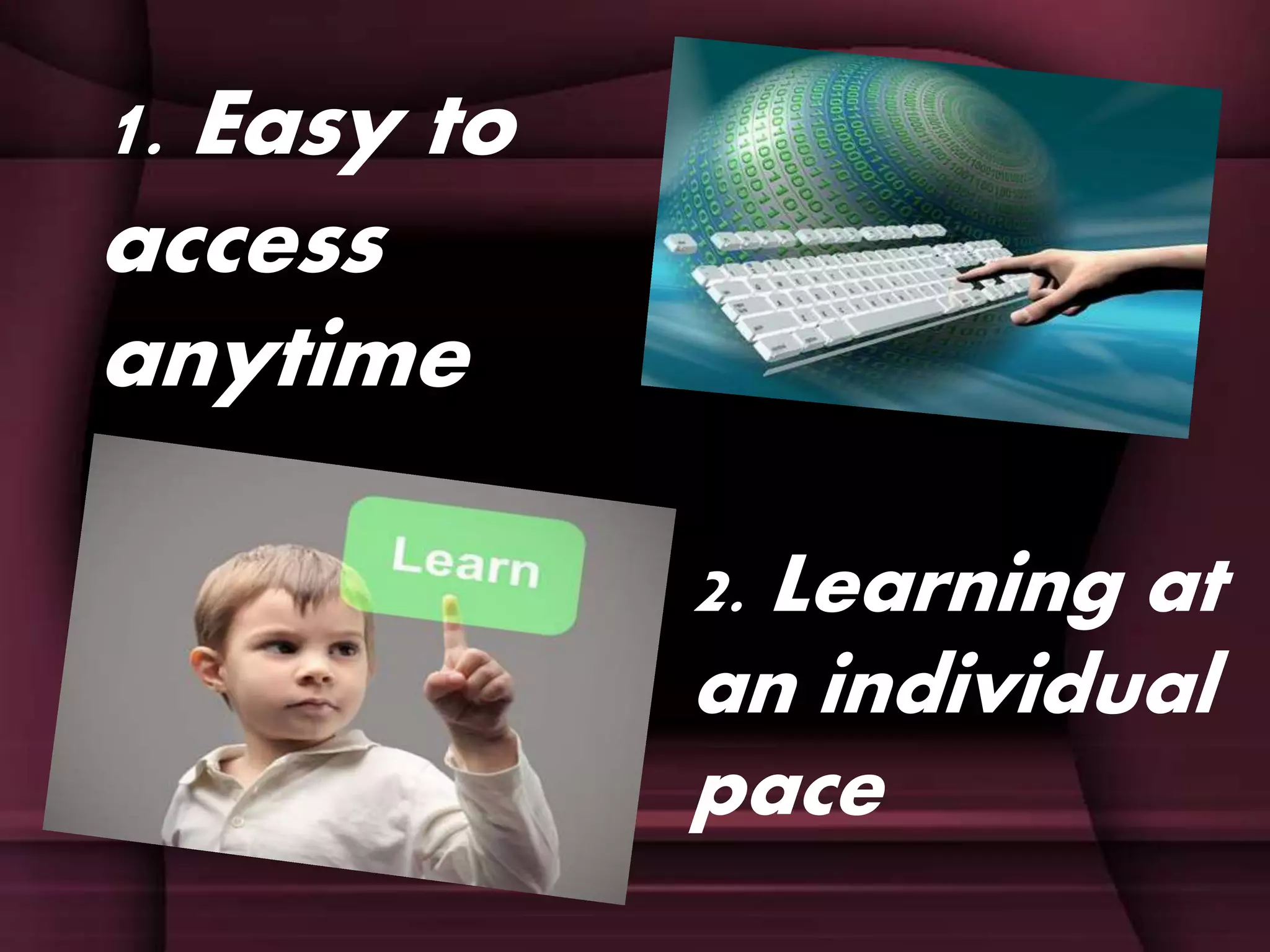 1. Easy to
access
anytime
2. Learning at
an individual
pace
 