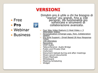 DIMDIM…cos’è?Interamente basato sulla filosofia Web 2.0, è stato uno dei primi se non il primo servizio mondiale di videoconferenza su piattaforma open source. ottimo per l’e-learning, ma anche per le  aziende di oggi webseminarwebconferences