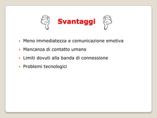 SvantaggiMeno immediatezza e comunicazione emotivaMancanza di contatto umanoLimiti dovuti alla banda di connessioneProblemi tecnologici