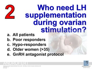 Who need LH
supplementation
during ovarian
stimulation?a. All patients
b. Poor responders
c. Hypo-responders
d. Older women (>35)
e. GnRH antagonist protocol
ANDROFERT
androfert.com.br
ANDROLOGY AND HUMAN REPRODUCTION CLINIC - REFERRAL CENTER FOR MALE REPRODUCTION
S ESTEVES, 12
2014 June
ANDROFERT
 