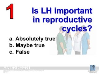 Is LH important
in reproductive
cycles?
a. Absolutely true
b. Maybe true
c. False
ANDROFERT
androfert.com.br
ANDROLOGY AND HUMAN REPRODUCTION CLINIC - REFERRAL CENTER FOR MALE REPRODUCTION
S ESTEVES, 4
2014 June
ANDROFERT
 