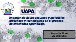 Alexandra Morel
Leonardo Busi
Importancia de los recursos y materiales
didácticos y tecnológicos en el proceso
de enseñanza aprendizaje.
 