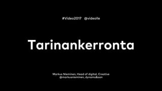 Tarinankerronta
Markus Nieminen, Head of digital, Creative
@markusnieminen, dynamo&son
#Video2017 @videolle
 