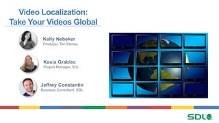 Video Localization:
Take Your Videos Global
Jeffrey Constantin
Business Consultant, SDL
Kelly Nebeker
Producer, Ten Stories
Kasia Grabiec
Project Manager, SDL
 