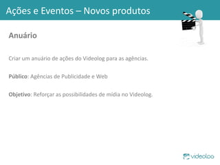 Anuário Criar um anuário de ações do Videolog para as agências. Público : Agências de Publicidade e Web Objetivo : Reforçar as possibilidades de mídia no Videolog.  Ações e Eventos – Novos produtos 