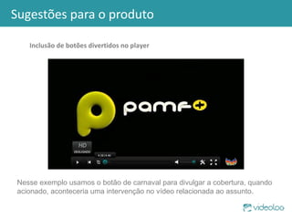 Sugestões para o produto Inclusão de botões divertidos no player Nesse exemplo usamos o botão de carnaval para divulgar a cobertura, quando acionado, aconteceria uma intervenção no vídeo relacionada ao assunto. 