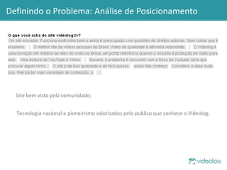 Definindo o Problema: Análise de Posicionamento Site bem visto pela comunidade; Tecnologia nacional e pioneirismo valorizados pelo publico que conhece o Videolog. 
