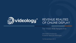REVENUE REALITIES
OF ONLINE DISPLAY
The Video RTB Perspective

Michael D’Ambrosio
Publisher Services Manager

16 November 2012
 