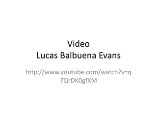Video
   Lucas Balbuena Evans
http://www.youtube.com/watch?v=q
           7QrDK0gfXM
 