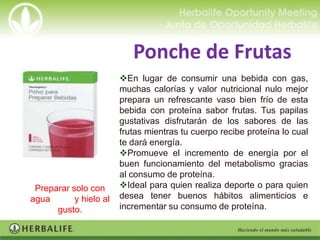 Ponche de Frutas
                        En lugar de consumir una bebida con gas,
                        muchas calorías y valor nutricional nulo mejor
                        prepara un refrescante vaso bien frío de esta
                        bebida con proteína sabor frutas. Tus papilas
                        gustativas disfrutarán de los sabores de las
                        frutas mientras tu cuerpo recibe proteína lo cual
                        te dará energía.
                        Promueve el incremento de energía por el
                        buen funcionamiento del metabolismo gracias
                        al consumo de proteína.
 Preparar solo con      Ideal para quien realiza deporte o para quien
agua       y hielo al   desea tener buenos hábitos alimenticios e
      gusto.            incrementar su consumo de proteína.
 
